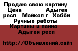 Продаю свою картину › Цена ­ 25 000 - Адыгея респ., Майкоп г. Хобби. Ручные работы » Картины и панно   . Адыгея респ.